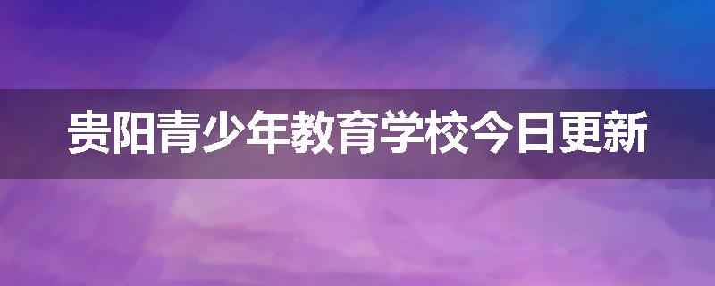 贵阳青少年教育学校今日更新