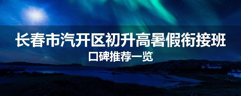 长春市汽开区初升高暑假衔接班口碑推荐一览