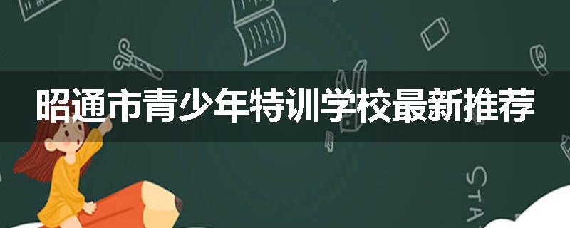 昭通市青少年特训学校最新推荐