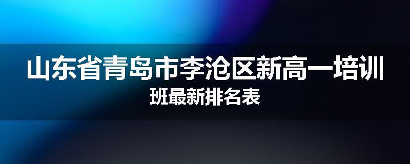 山东省青岛市李沧区新高一培训班最新排名表