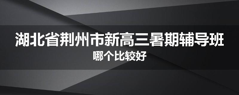 湖北省荆州市新高三暑期辅导班哪个比较好