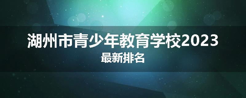 湖州市青少年教育学校2023最新排名