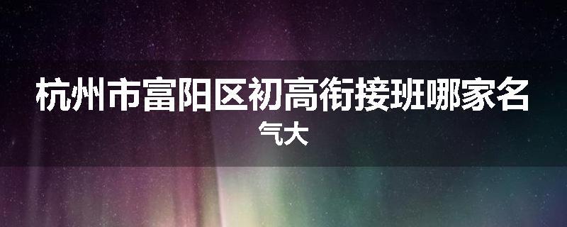 杭州市富阳区初高衔接班哪家名气大