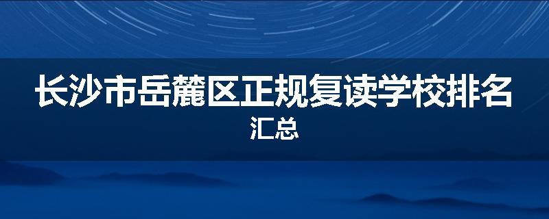 长沙市岳麓区正规复读学校排名汇总