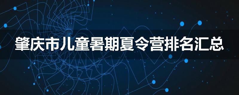 肇庆市儿童暑期夏令营排名汇总