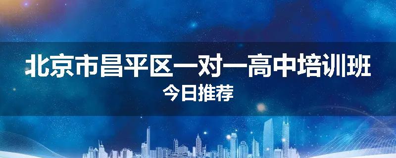 北京市昌平区一对一高中培训班今日推荐