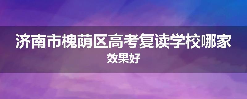 济南市槐荫区高考复读学校哪家效果好