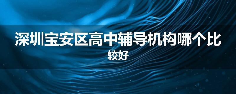 深圳宝安区高中辅导机构哪个比较好