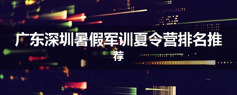 广东深圳暑假军训夏令营排名推荐