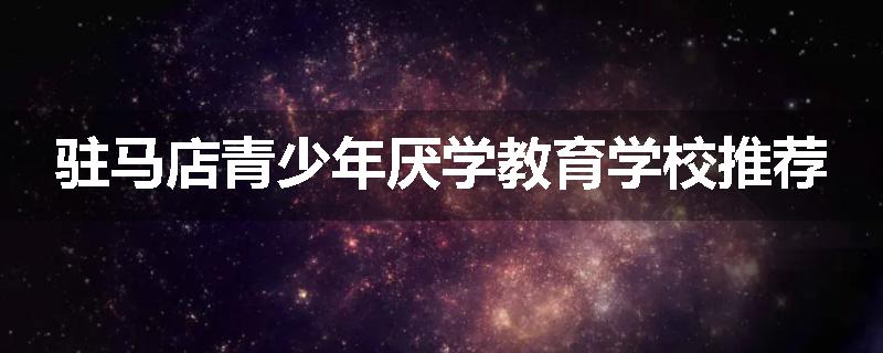 驻马店青少年厌学教育学校推荐