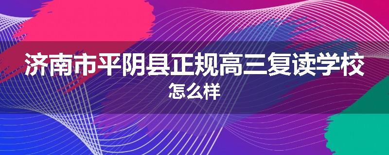 济南市平阴县正规高三复读学校怎么样