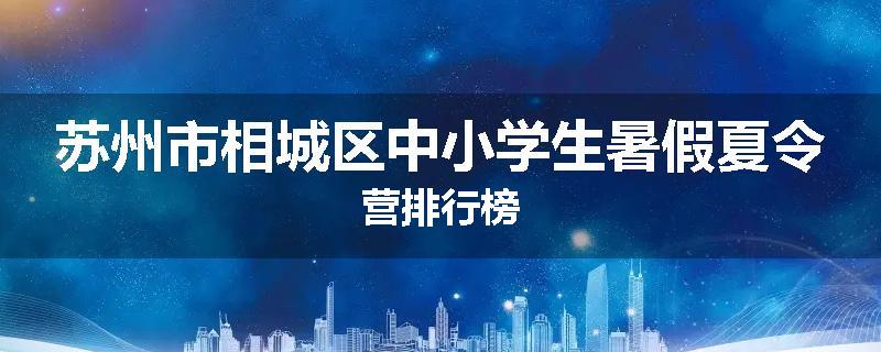 苏州市相城区中小学生暑假夏令营排行榜