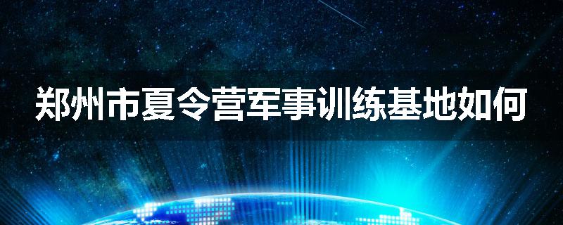郑州市夏令营军事训练基地如何