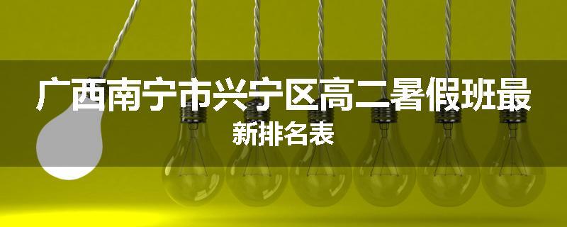 广西南宁市兴宁区高二暑假班最新排名表