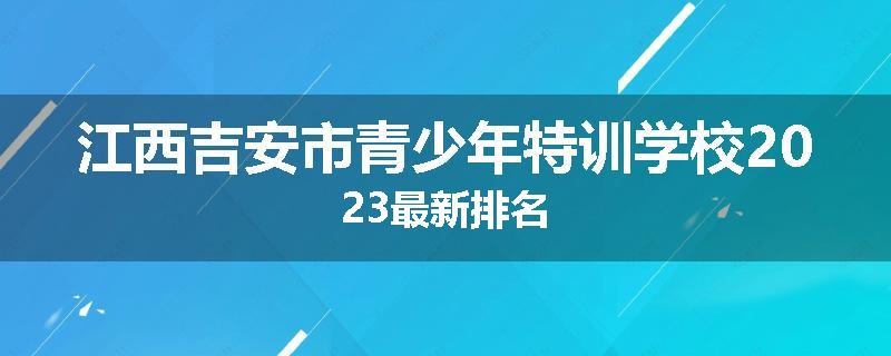 江西吉安市青少年特训学校2023最新排名