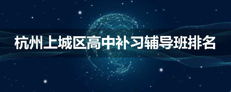 杭州上城区高中补习辅导班排名