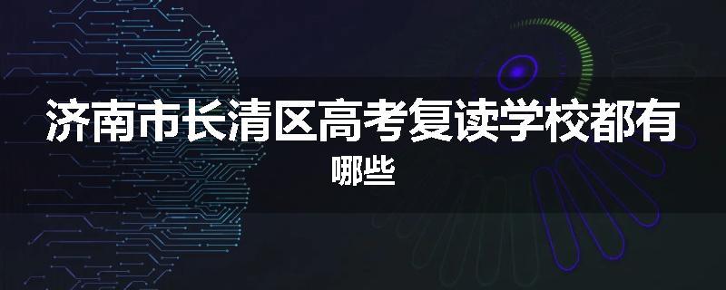 济南市长清区高考复读学校都有哪些