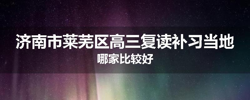济南市莱芜区高三复读补习当地哪家比较好