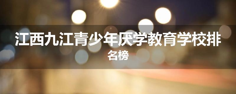 江西九江青少年厌学教育学校排名榜