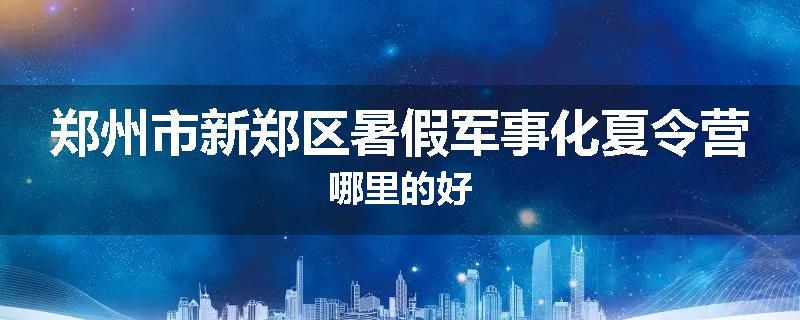 郑州市新郑区暑假军事化夏令营哪里的好
