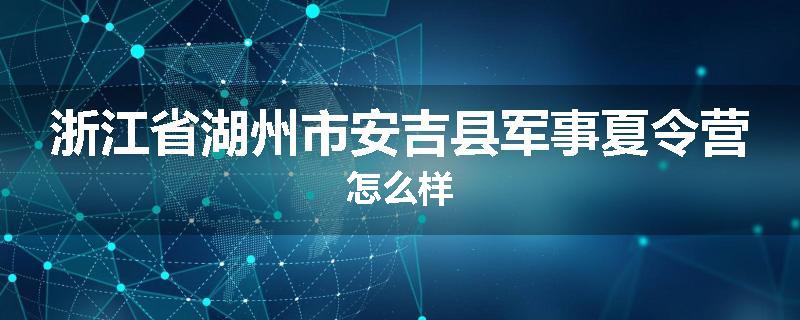 浙江省湖州市安吉县军事夏令营怎么样