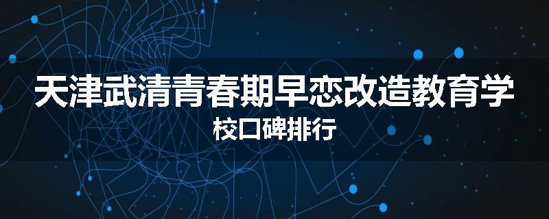 天津武清青春期早恋改造教育学校口碑排行