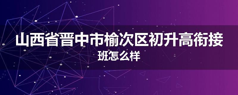山西省晋中市榆次区初升高衔接班怎么样