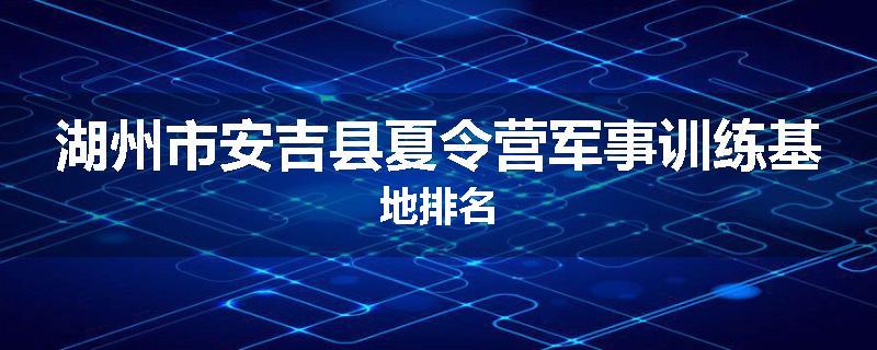 湖州市安吉县夏令营军事训练基地排名
