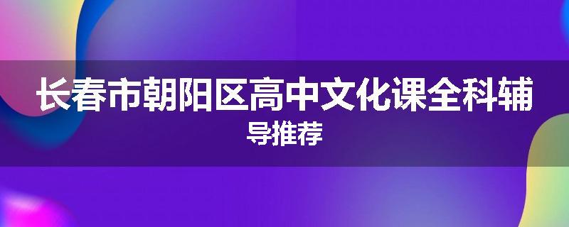 长春市朝阳区高中文化课全科辅导推荐