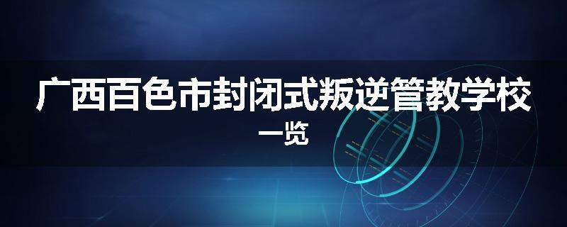 广西百色市封闭式叛逆管教学校一览