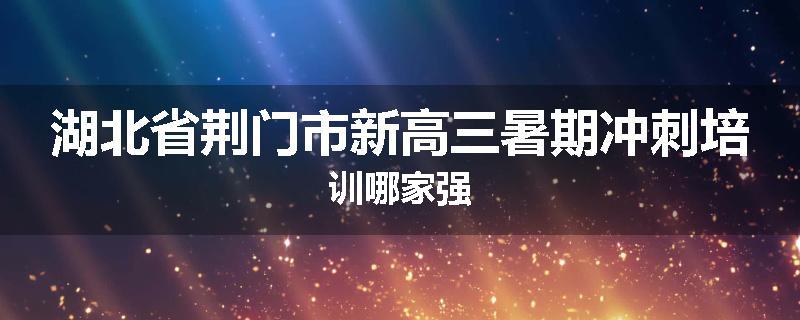 湖北省荆门市新高三暑期冲刺培训哪家强