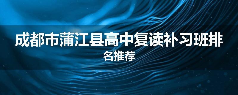 成都市蒲江县高中复读补习班排名推荐