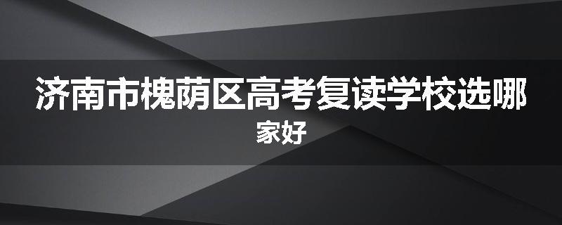 济南市槐荫区高考复读学校选哪家好