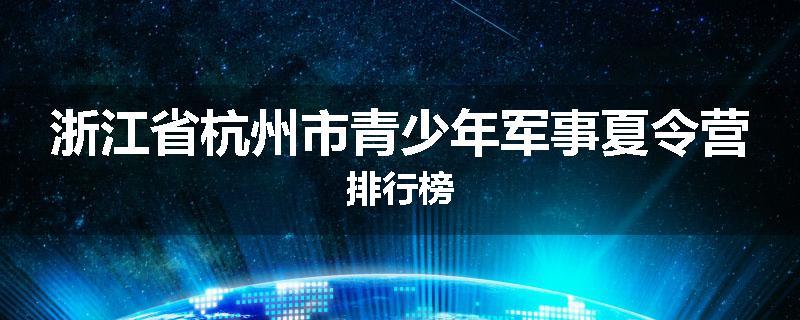 浙江省杭州市青少年军事夏令营排行榜