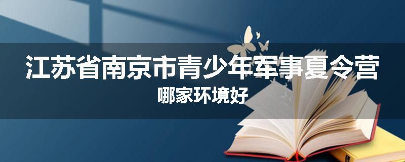 江苏省南京市青少年军事夏令营哪家环境好