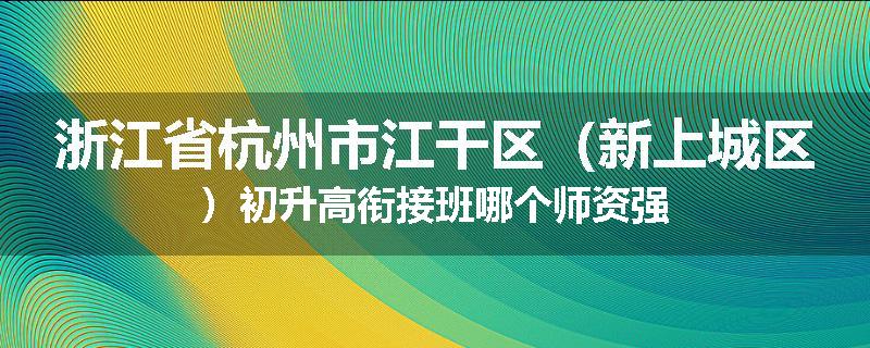 浙江省杭州市江干区（新上城区）初升高衔接班哪个师资强