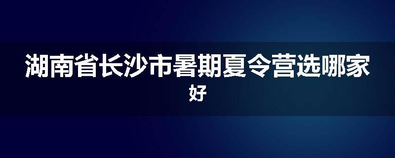 湖南省长沙市暑期夏令营选哪家好