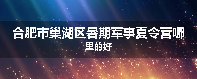 合肥市巢湖区暑期军事夏令营哪里的好