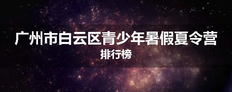 广州市白云区青少年暑假夏令营排行榜