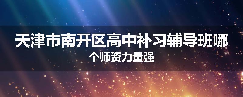 天津市南开区高中补习辅导班哪个师资力量强