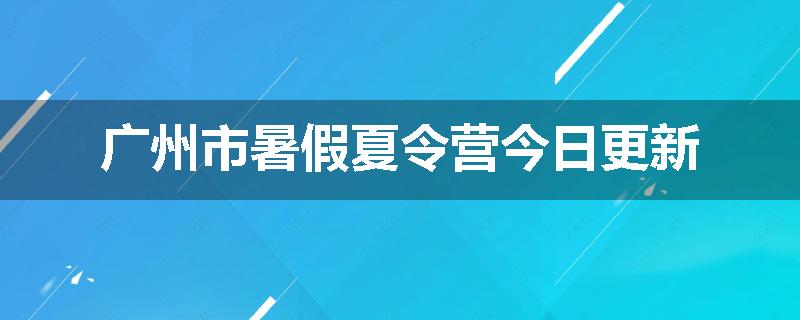 广州市暑假夏令营今日更新