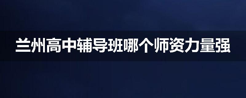 兰州高中辅导班哪个师资力量强