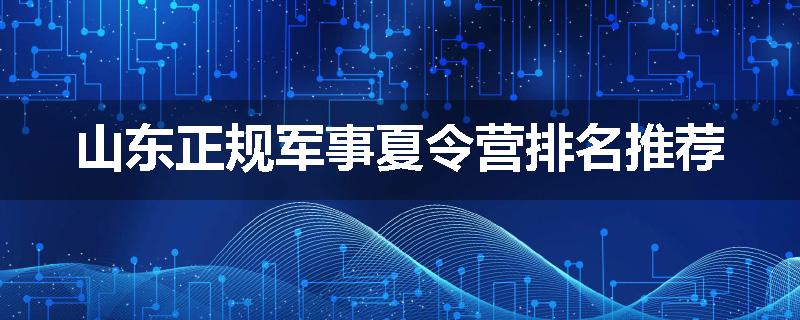 山东正规军事夏令营排名推荐