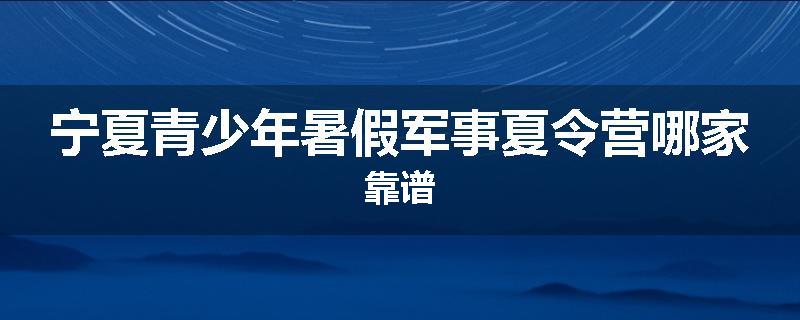 宁夏青少年暑假军事夏令营哪家靠谱