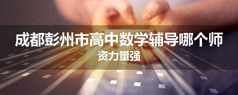 成都彭州市高中数学辅导哪个师资力量强