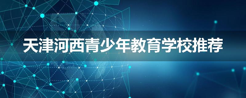 天津河西青少年教育学校推荐