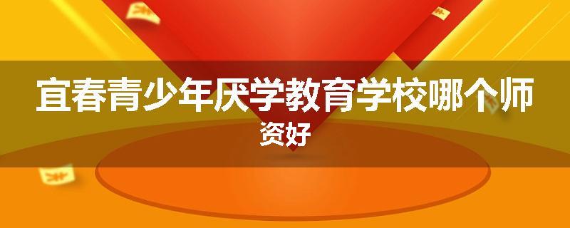 宜春青少年厌学教育学校哪个师资好