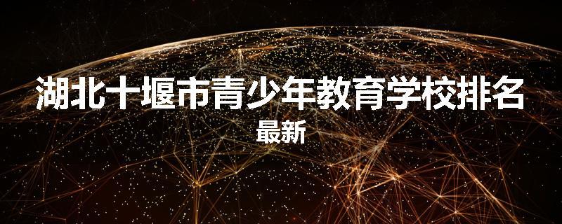 湖北十堰市青少年教育学校排名最新