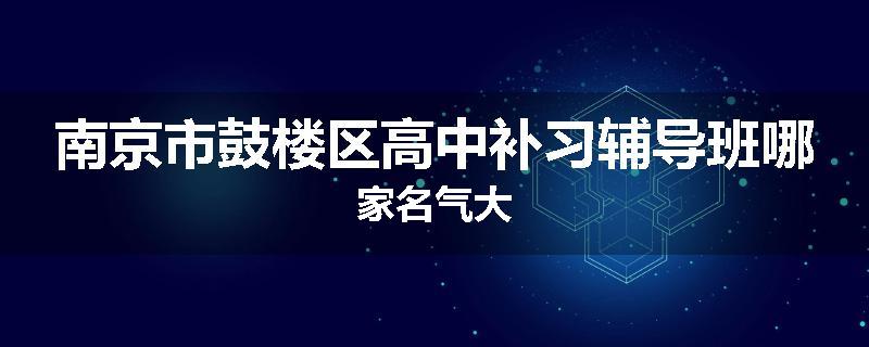 南京市鼓楼区高中补习辅导班哪家名气大