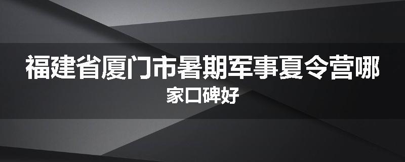 福建省厦门市暑期军事夏令营哪家口碑好